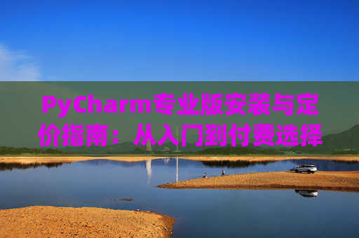 PyCharm专业版安装与定价指南：从入门到付费选择
