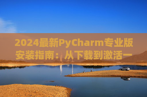 2024最新PyCharm专业版安装指南：从下载到激活一步到位